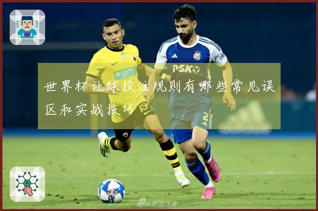 世界杯让球投注规则有哪些常见误区和实战技巧