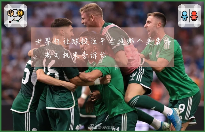 世界杯让球投注平台选哪个更靠谱，老司机来告诉你