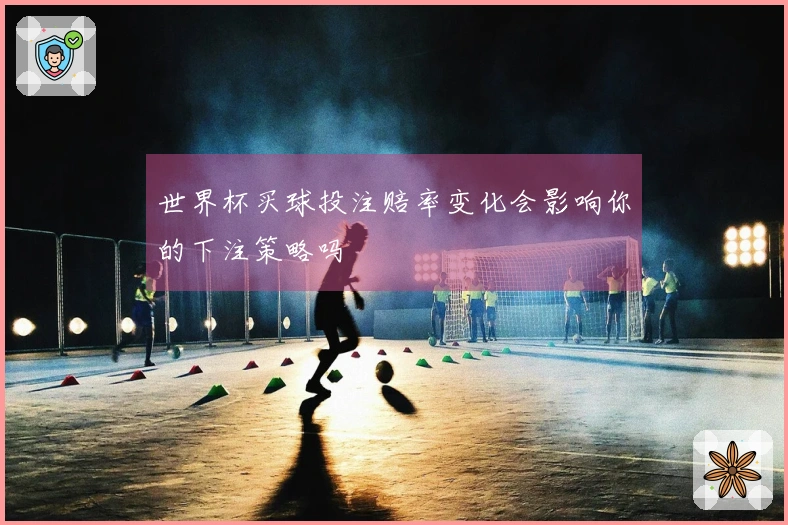 世界杯买球投注赔率变化会影响你的下注策略吗