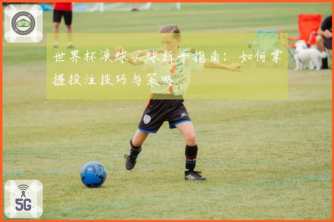 世界杯滚球买球新手指南：如何掌握投注技巧与策略