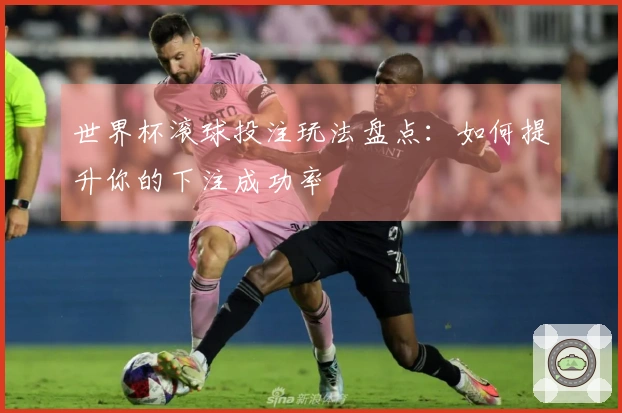 世界杯滚球投注玩法盘点：如何提升你的下注成功率