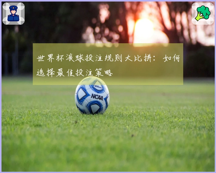 世界杯滚球投注规则大比拼：如何选择最佳投注策略