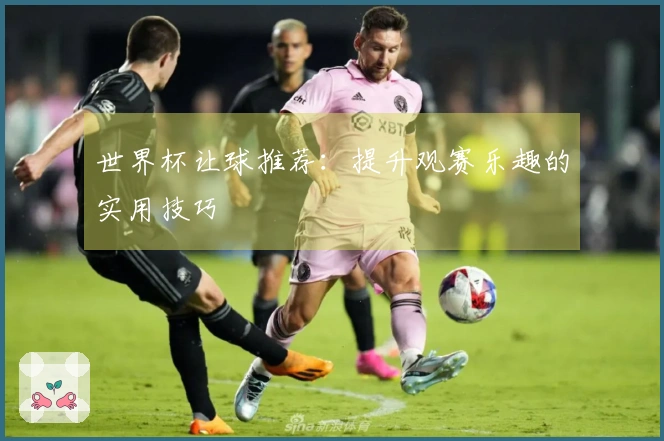 世界杯让球推荐：提升观赛乐趣的实用技巧