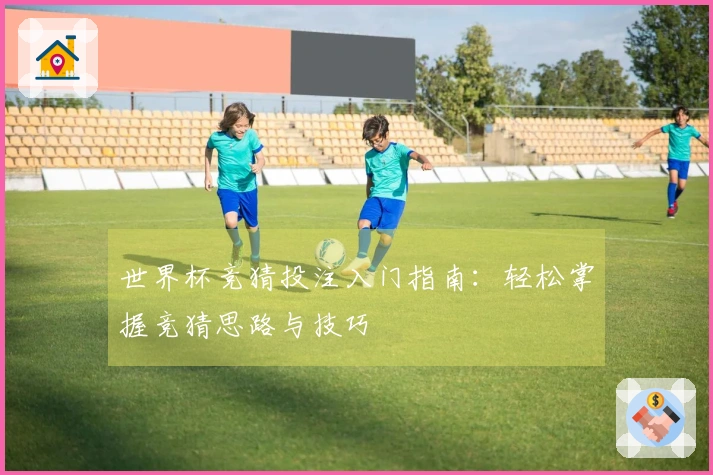 世界杯竞猜投注入门指南：轻松掌握竞猜思路与技巧