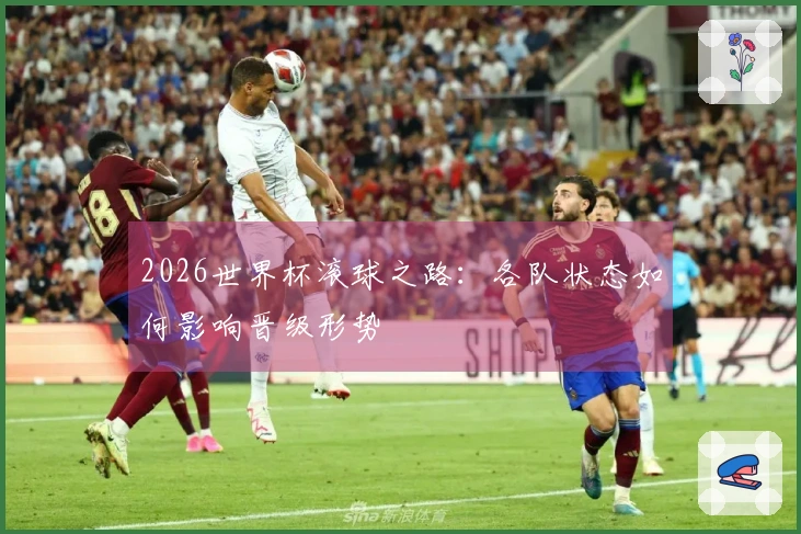2026世界杯滚球之路：各队状态如何影响晋级形势