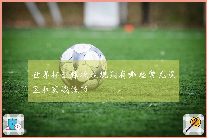 世界杯让球投注规则有哪些常见误区和实战技巧