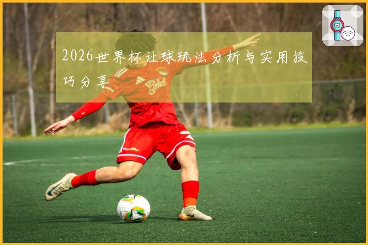 2026世界杯让球玩法分析与实用技巧分享