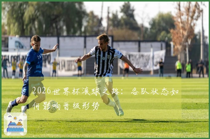 2026世界杯滚球之路：各队状态如何影响晋级形势