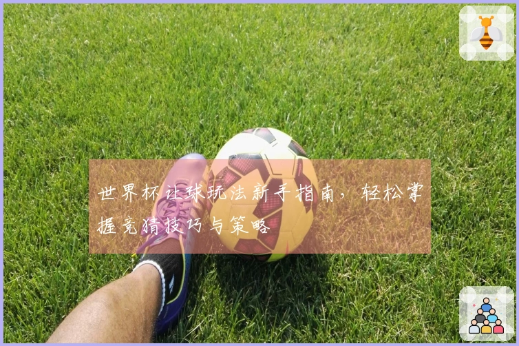 世界杯让球玩法新手指南，轻松掌握竞猜技巧与策略
