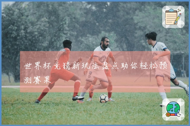 世界杯竞猜新玩法盘点助你轻松预测赛果