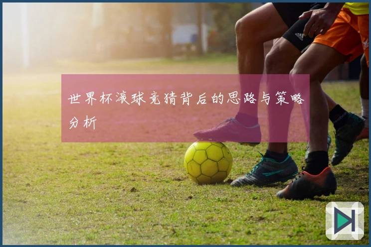 世界杯滚球竞猜背后的思路与策略分析