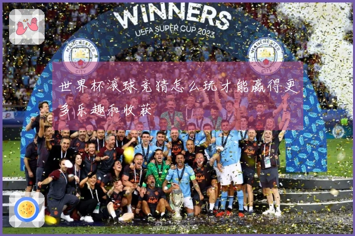 世界杯滚球竞猜怎么玩才能赢得更多乐趣和收获