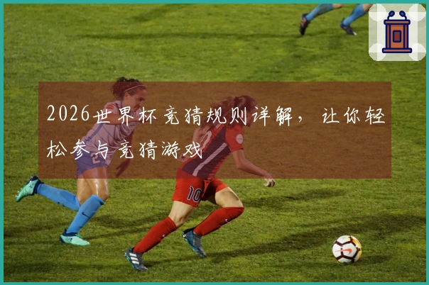 2026世界杯竞猜规则详解，让你轻松参与竞猜游戏