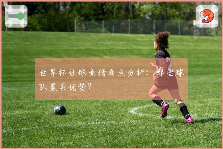 世界杯让球竞猜看点分析：哪些球队最具优势？