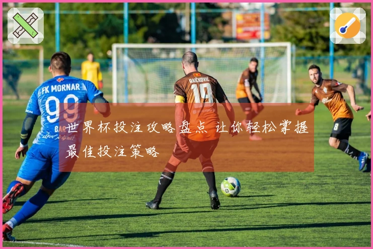 世界杯投注攻略盘点 让你轻松掌握最佳投注策略