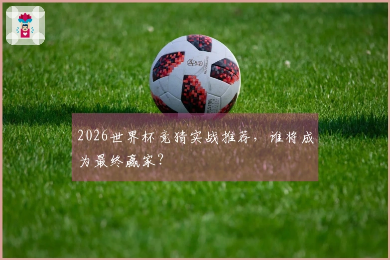 2026世界杯竞猜实战推荐，谁将成为最终赢家？