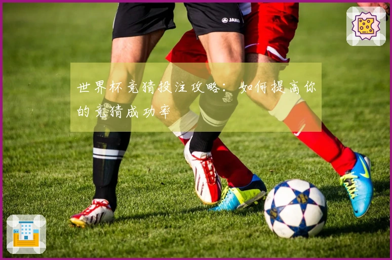 世界杯竞猜投注攻略：如何提高你的竞猜成功率