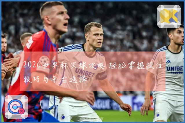 2026世界杯买球攻略 轻松掌握投注技巧与平台选择