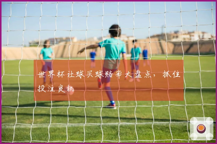世界杯让球买球赔率大盘点，抓住投注良机