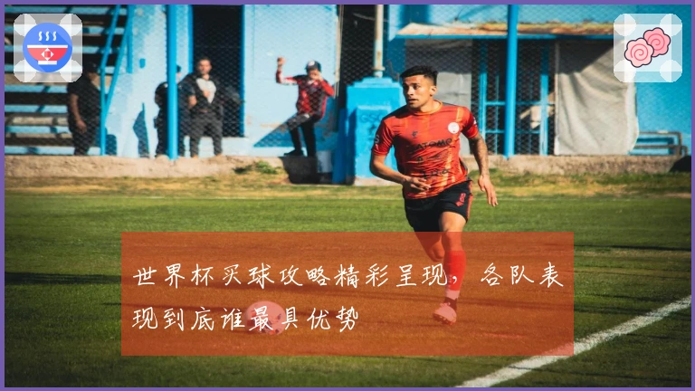 世界杯买球攻略精彩呈现，各队表现到底谁最具优势