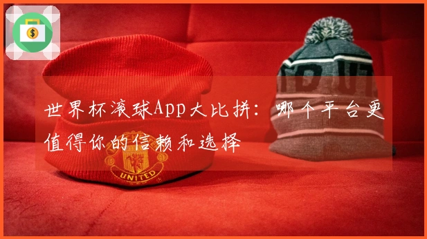 世界杯滚球App大比拼：哪个平台更值得你的信赖和选择