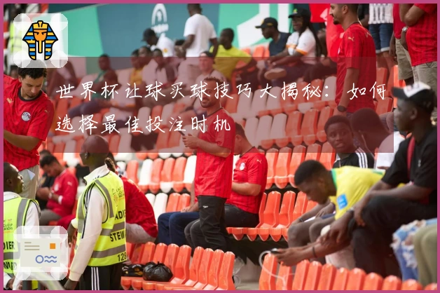 世界杯让球买球技巧大揭秘：如何选择最佳投注时机
