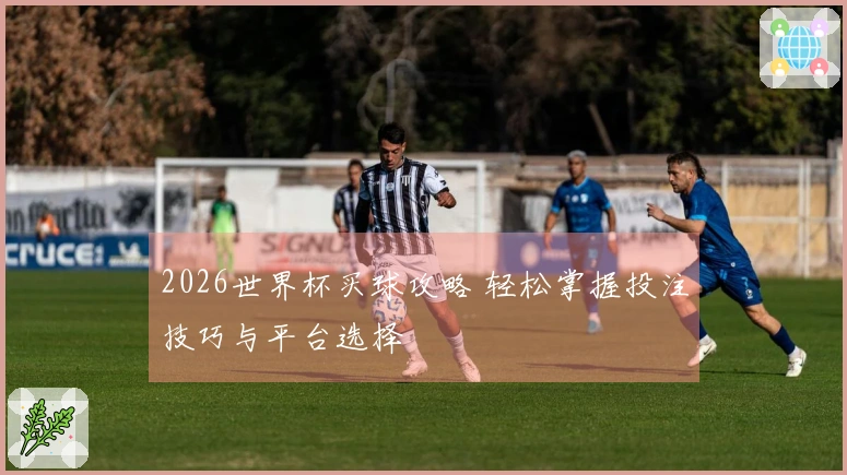 2026世界杯买球攻略 轻松掌握投注技巧与平台选择