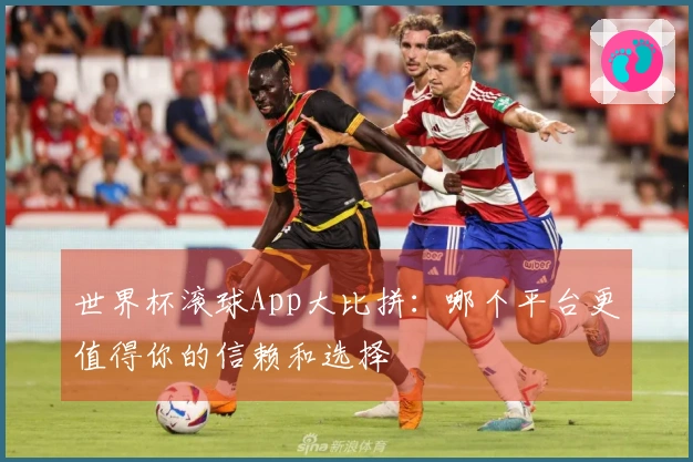 世界杯滚球App大比拼：哪个平台更值得你的信赖和选择