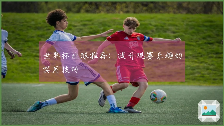世界杯让球推荐：提升观赛乐趣的实用技巧