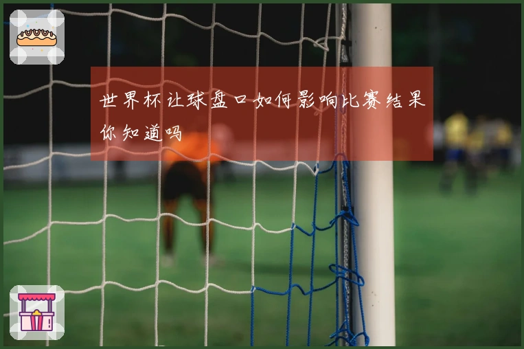 世界杯让球盘口如何影响比赛结果你知道吗