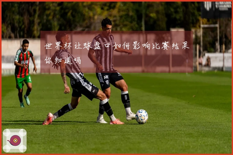 世界杯让球盘口如何影响比赛结果你知道吗