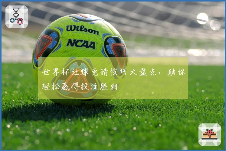 世界杯让球竞猜技巧大盘点，助你轻松赢得投注胜利